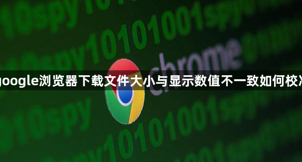 google浏览器下载文件大小与显示数值不一致如何校准1
