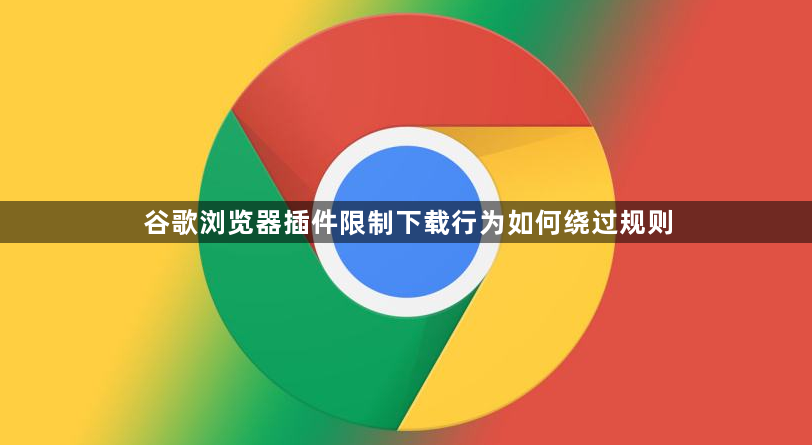 谷歌浏览器插件限制下载行为如何绕过规则1