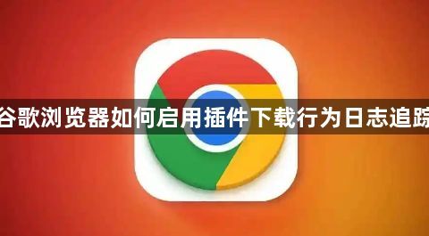 谷歌浏览器如何启用插件下载行为日志追踪1
