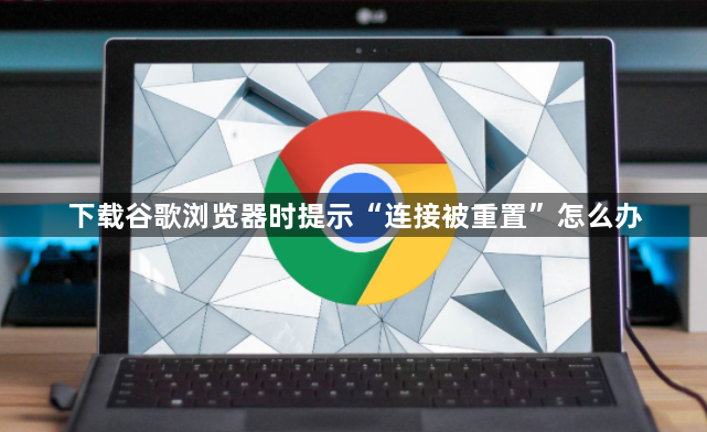 下载谷歌浏览器时提示“连接被重置”怎么办1