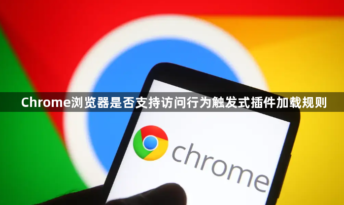 Chrome浏览器是否支持访问行为触发式插件加载规则1