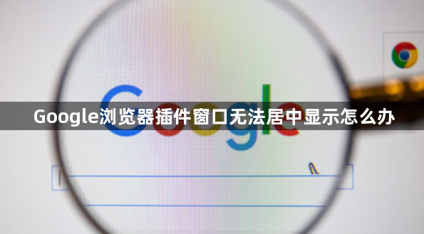 Google浏览器插件窗口无法居中显示怎么办1