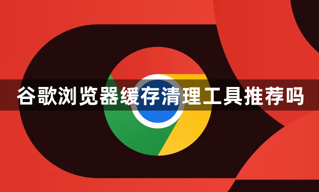谷歌浏览器缓存清理工具推荐吗1