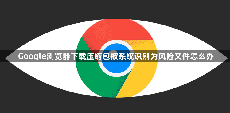 Google浏览器下载压缩包被系统识别为风险文件怎么办1
