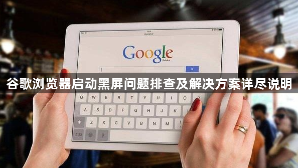 谷歌浏览器启动黑屏问题排查及解决方案详尽说明1