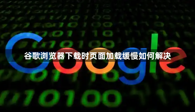 谷歌浏览器下载时页面加载缓慢如何解决1