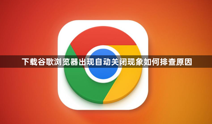 下载谷歌浏览器出现自动关闭现象如何排查原因1