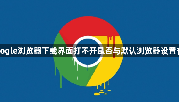 Google浏览器下载界面打不开是否与默认浏览器设置有关1