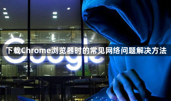下载Chrome浏览器时的常见网络问题解决方法1