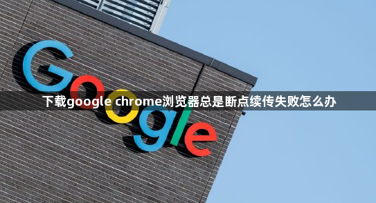 下载google chrome浏览器总是断点续传失败怎么办1