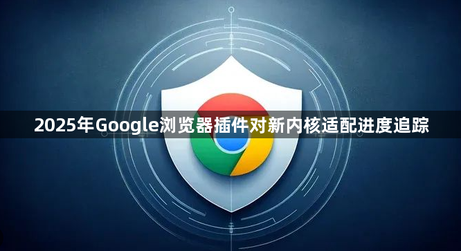 2025年Google浏览器插件对新内核适配进度追踪1
