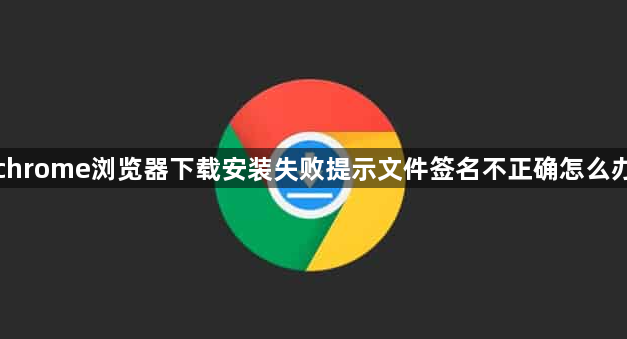 chrome浏览器下载安装失败提示文件签名不正确怎么办1