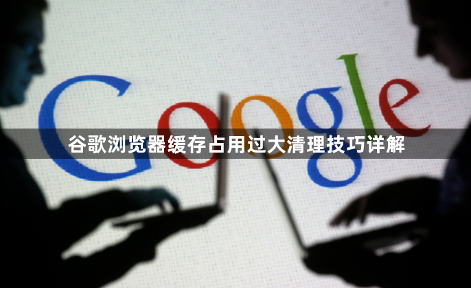 谷歌浏览器缓存占用过大清理技巧详解1