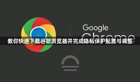 教你快速下载谷歌浏览器并完成隐私保护配置与调整1