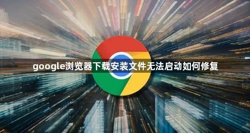google浏览器下载安装文件无法启动如何修复1