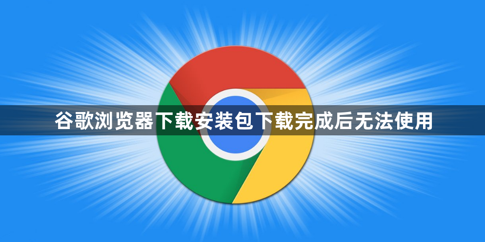谷歌浏览器下载安装包下载完成后无法使用1