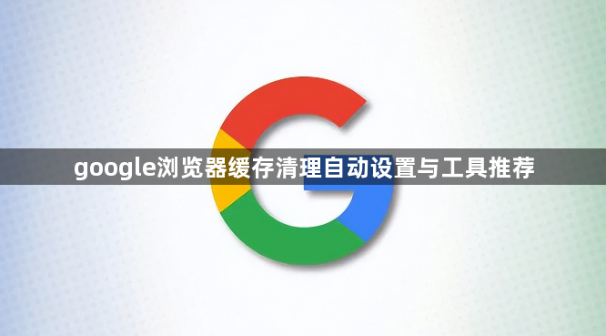 google浏览器缓存清理自动设置与工具推荐1