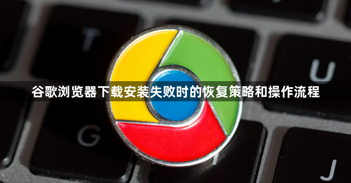 谷歌浏览器下载安装失败时的恢复策略和操作流程1