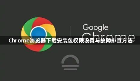 Chrome浏览器下载安装包权限设置与故障排查方法1