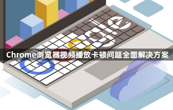 Chrome浏览器视频播放卡顿问题全面解决方案1