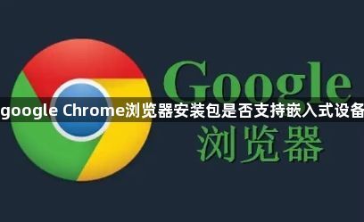 google Chrome浏览器安装包是否支持嵌入式设备1