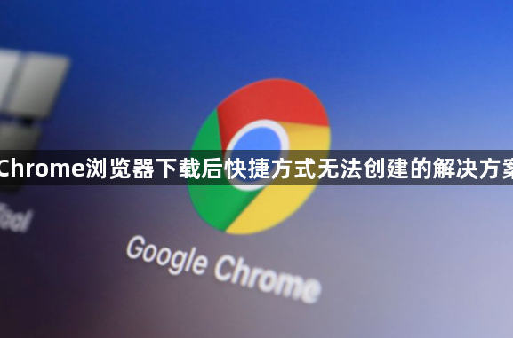 Chrome浏览器下载后快捷方式无法创建的解决方案1