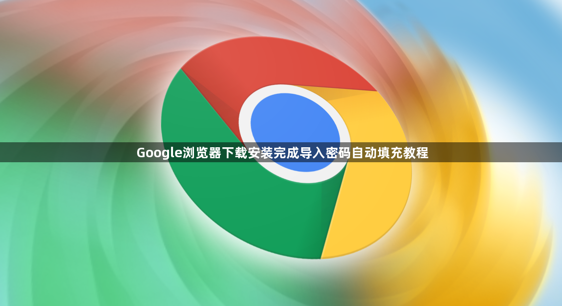 Google浏览器下载安装完成导入密码自动填充教程1