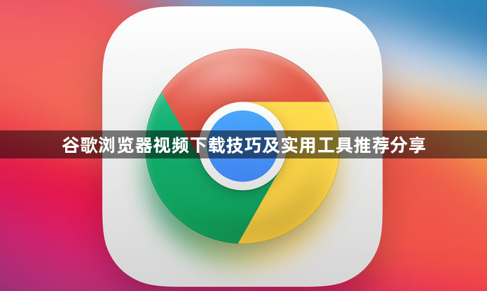谷歌浏览器视频下载技巧及实用工具推荐分享1