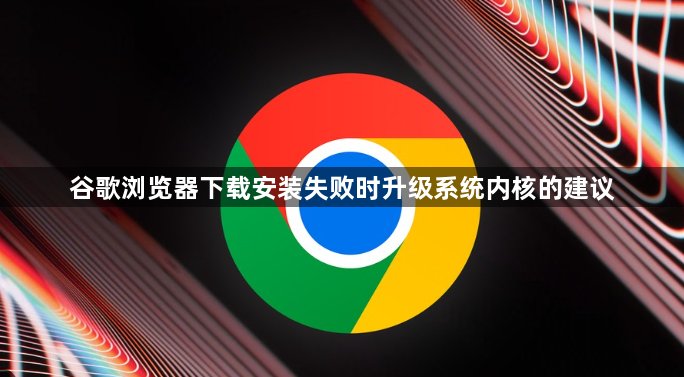 谷歌浏览器下载安装失败时升级系统内核的建议1